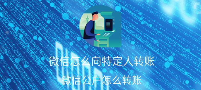 微信怎么向特定人转账 微信公户怎么转账？